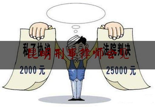 昆明刑事律师会见（昆明刑事拘留会见律师）