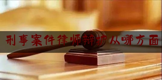 刑事案件律师辩护从哪方面（律师刑事辩护能从哪几个方面进行）