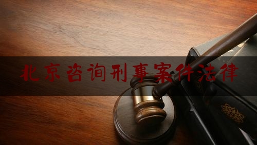 北京咨询刑事案件法律（北京刑事案件律师在线咨询）