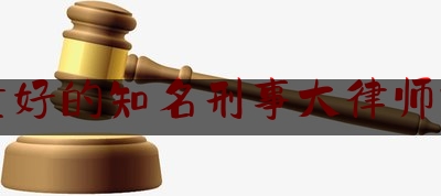 质量好的知名刑事大律师排名（质量好的知名刑事大律师排名第一）