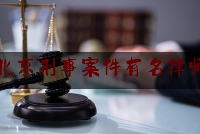 北京刑事案件有名律师（北京知名的刑事案律师）