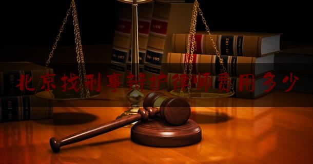 北京找刑事辩护律师费用多少（北京刑事诉讼辩护律师）