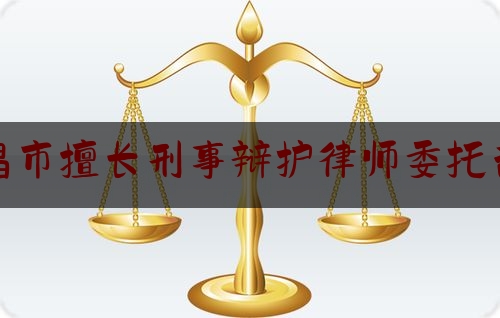 权威专业资讯:南昌市擅长刑事辩护律师委托咨询,南昌刑事律师