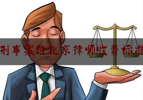 刑事案件北京律师收费标准（北京刑事案件律师一般多少）