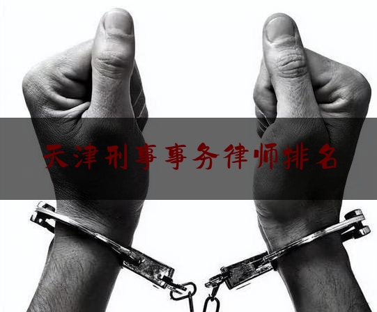 天津刑事事务律师排名（天津市刑事律师事务所排行榜）