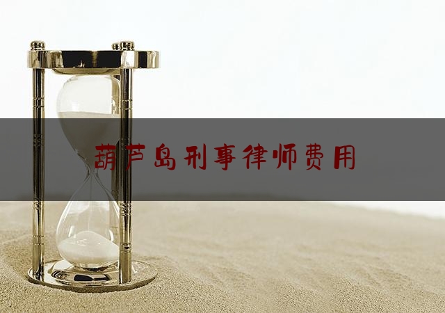 葫芦岛刑事律师费用