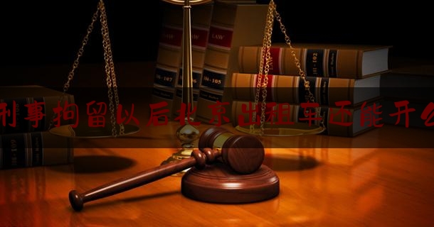 刑事拘留以后北京出租车还能开么（刑事拘留能开网约车吗）