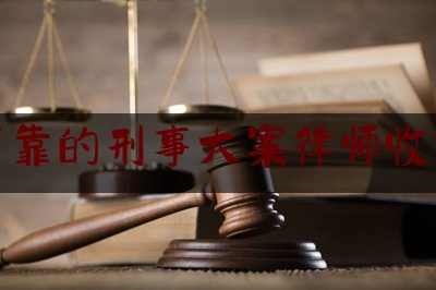 沧州可靠的刑事大案律师收费标准（沧州律师排名榜）