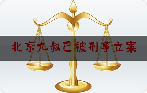 北京九叔已被刑事立案（北京九叔已被刑事立案是真的吗）