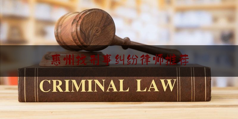 惠州找刑事纠纷律师推荐（惠州刑事律师收费标准）