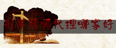 刑事律师代理哪家好（刑事律师哪家律师好）