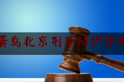 青岛北京刑事辩护律师（青岛做刑事辩护的律师）