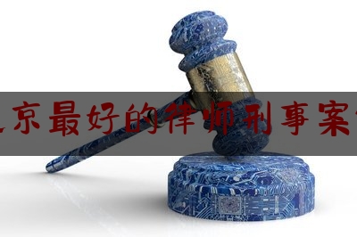 北京最好的律师刑事案件（北京哪家律师事务所刑事案件有名）