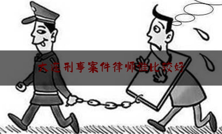 大连刑事案件律师谁比较好（大连刑事律师推荐）