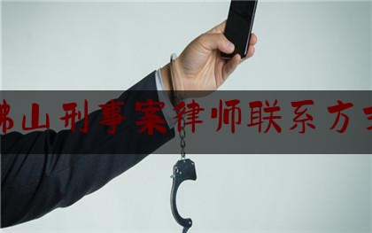 佛山刑事案律师联系方式（佛山刑事律师咨询电话）