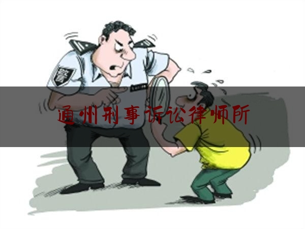 通州刑事诉讼律师所（北京刑事案件著名律师事务所）