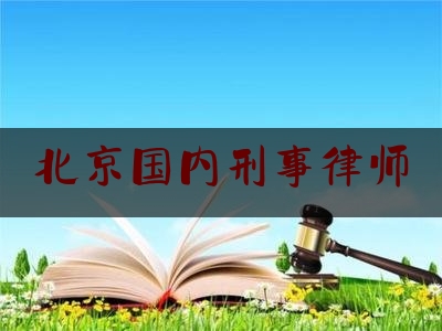 北京国内刑事律师（北京刑事的律师事务所）