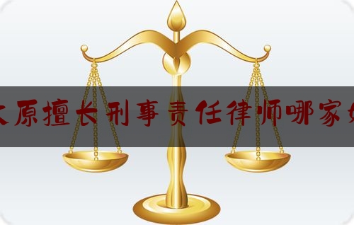 太原擅长刑事责任律师哪家好（太原刑事案件律师事务所哪个好）