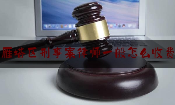 今日干货报道:雁塔区刑事案律师一般怎么收费,西安市刑事辩护律师事务所