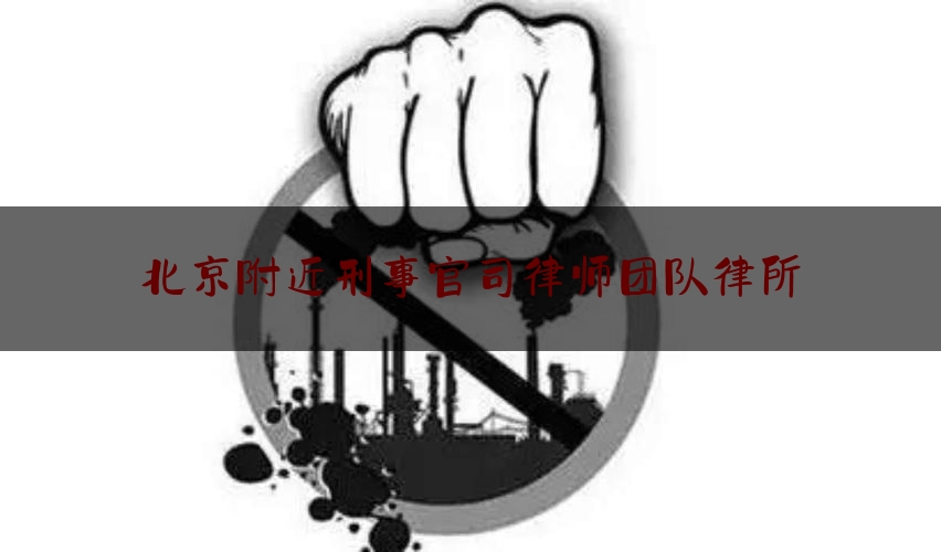 北京附近刑事官司律师团队律所（北京附近刑事官司律师团队律所有几个）