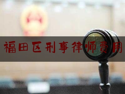 福田区刑事律师费用（深圳刑事律师费一般多少钱）