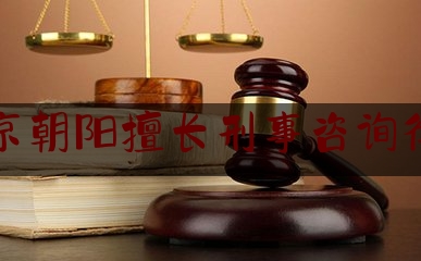 北京朝阳擅长刑事咨询律师（朝阳区刑事律师代理）