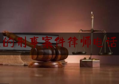 可靠的刑事案件律师电话咨询（刑事律师电话有哪些）