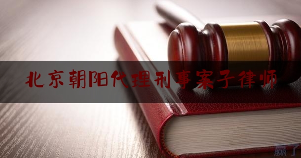 北京朝阳代理刑事案子律师（北京朝阳刑事好律师）