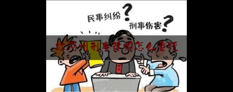 红河州刑事律师怎么委托（刑事辩护律师怎么委托）