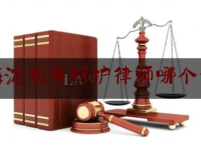 海淀刑事辩护律师哪个好（海淀区律师事务所排名前十名（2021-2022口碑榜））