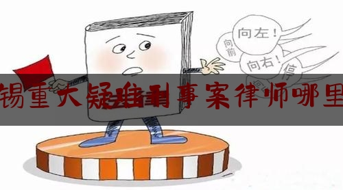 [热门]资深介绍:无锡重大疑难刑事案律师哪里找,依法审理刑事案件