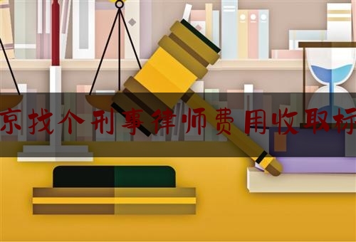 北京找个刑事律师费用收取标准（北京刑事案件律师的费用）
