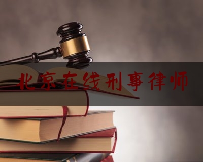 北京在线刑事律师（北京刑事律师热线电话）