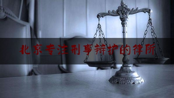 北京专注刑事辩护的律所（北京十大刑事辩护律师事务所排名）