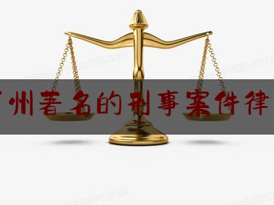 广州著名的刑事案件律师（广州刑事案律师排行）