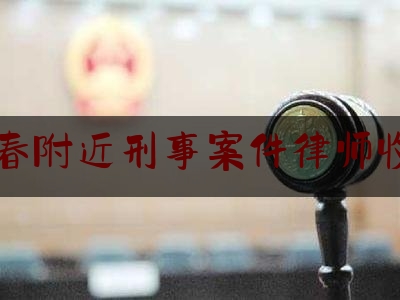 长春附近刑事案件律师收费（长春市刑事案件律师）