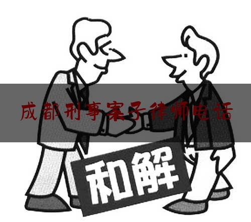 成都刑事案子律师电话（成都刑事律师法律咨询）