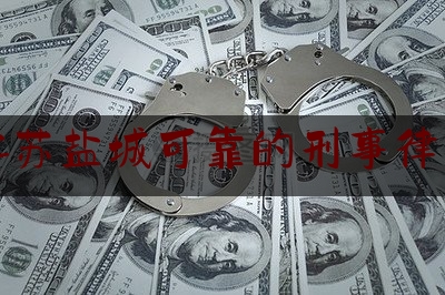 江苏盐城可靠的刑事律师（盐城刑事辩护案件律师）