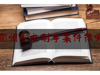 浙江衢州重大刑事案件律师推荐（衢州市十大名律师是谁）