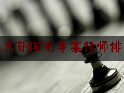 北京朝阳刑事案律师排行（北京朝阳刑事律师事务所）