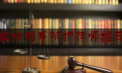 榆林刑事辩护律师推荐（榆林十大杰出律师）