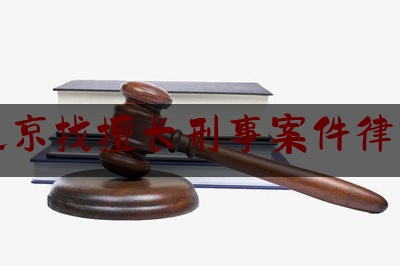 北京找擅长刑事案件律师（北京专做刑事案件的律师）