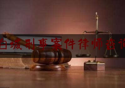 白城刑事案件律师咨询（白城律师事务所咨询）