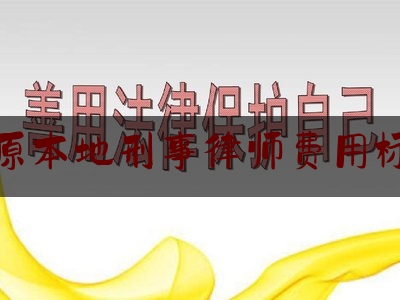 太原本地刑事律师费用标准（太原刑事案件律师）