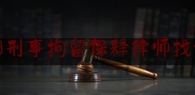 阜阳刑事拘留保释律师找谁好