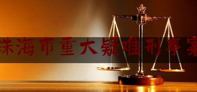 广东珠海市重大疑难刑事案律师（珠海刑事案件律师）