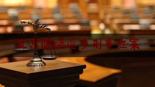 北京隐瞒返乡刑事立案（隐瞒外地返乡会怎么处罚）