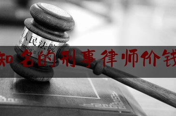 知名的刑事律师价钱（知名的刑事律师排名）