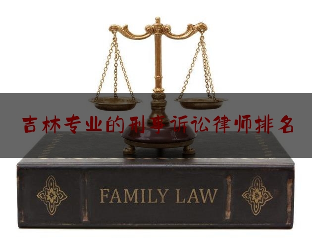 吉林专业的刑事诉讼律师排名（吉林市刑辩律师）
