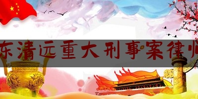 广东清远重大刑事案律师费（清远刑事律师排名）